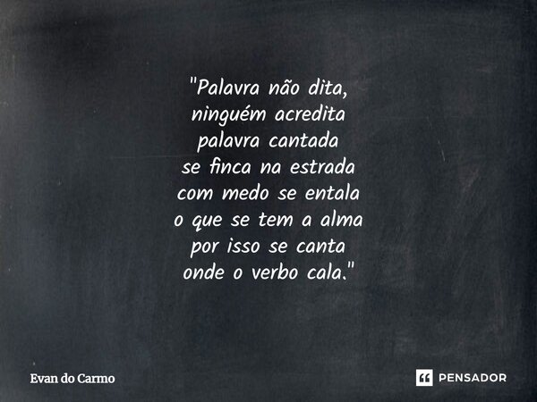 ⁠"Palavra não dita, ninguém acredita palavra cantada se finca na estrada com medo se entala o que se tem a alma por isso se canta onde o verbo cala."... Frase de Evan do carmo.