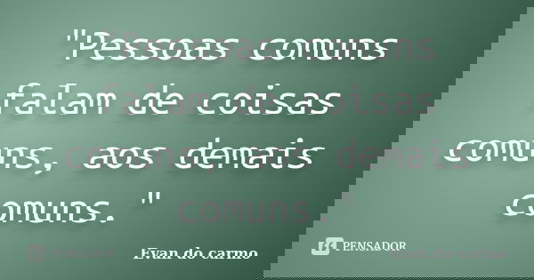 "Pessoas comuns falam de coisas comuns, aos demais comuns."... Frase de Evan do Carmo.