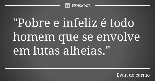 "Pobre e infeliz é todo homem que se envolve em lutas alheias."... Frase de Evan do Carmo.