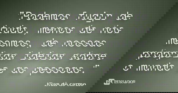 "Podemos fugir de tudo, menos de nós mesmos, de nossas próprias ideias sobre o mundo e as pessoas."... Frase de Evan do Carmo.