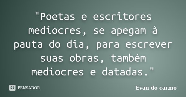 "Poetas e escritores medíocres, se apegam à pauta do dia, para escrever suas obras, também medíocres e datadas."... Frase de Evan do Carmo.