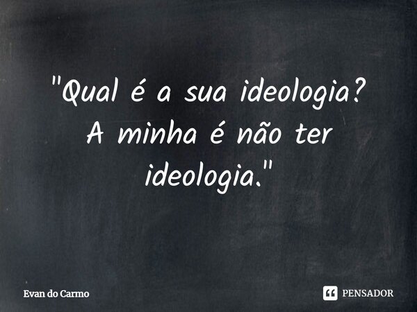 ⁠"Qual é a sua ideologia? A minha é não ter ideologia."... Frase de Evan do carmo.