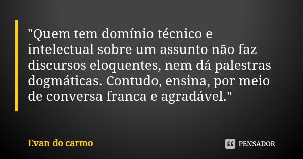 "Quem tem domínio técnico e intelectual sobre um assunto não faz discursos eloquentes, nem dá palestras dogmáticas. Contudo, ensina, por meio de conversa f... Frase de Evan do Carmo.