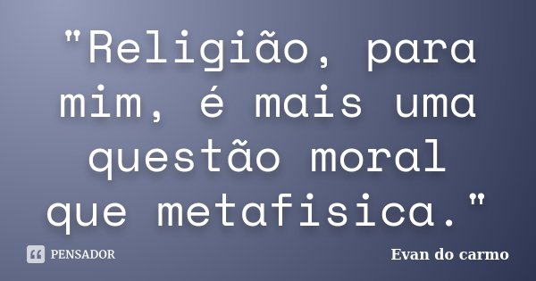 "Religião, para mim, é mais uma questão moral que metafisica."... Frase de Evan do Carmo.