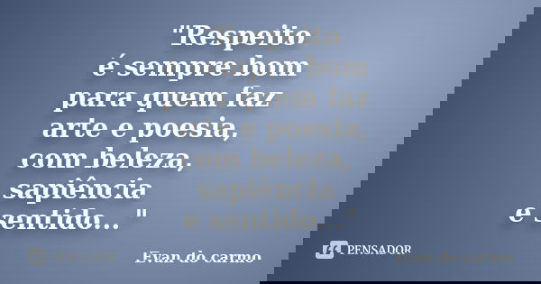 "Respeito é sempre bom para quem faz arte e poesia, com beleza, sapiência e sentido..."... Frase de Evan do Carmo.