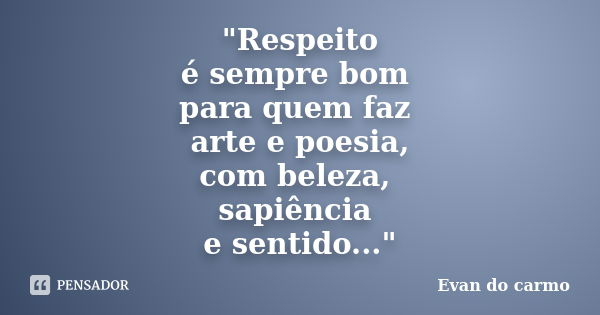 "Respeito é sempre bom para quem faz arte e poesia, com beleza, sapiência e sentido..."... Frase de Evan do Carmo.