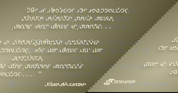 "Se a beleza te escraviza, foste eleito pela musa, para ser deus e poeta... Se a inteligência criativa te escraviza, és um deus ou um artista, que a vida d... Frase de Evan do Carmo.