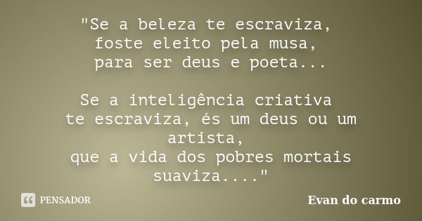 "Se a beleza te escraviza, foste eleito pela musa, para ser deus e poeta... Se a inteligência criativa te escraviza, és um deus ou um artista, que a vida d... Frase de Evan do Carmo.