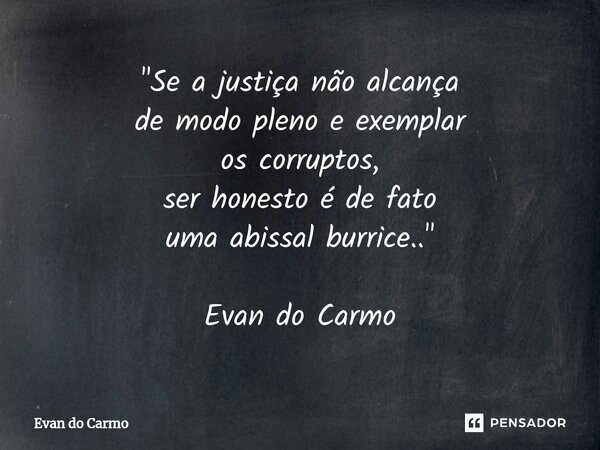 ⁠"Se a justiça não alcança de modo pleno e exemplar os corruptos, ser honesto é de fato uma abissal burrice.. " Evan do Carmo... Frase de Evan do carmo.