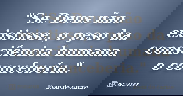 "Se Deus não existisse, o peso da consciência humana o conceberia."... Frase de Evan do Carmo.