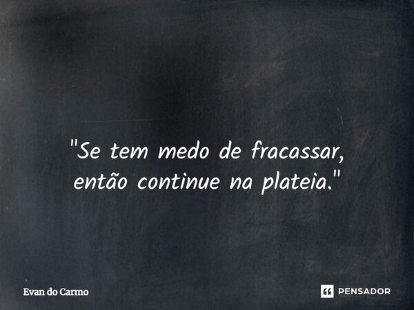 ⁠ "Se tem medo de fracassar, então continue na plateia."... Frase de Evan do carmo.