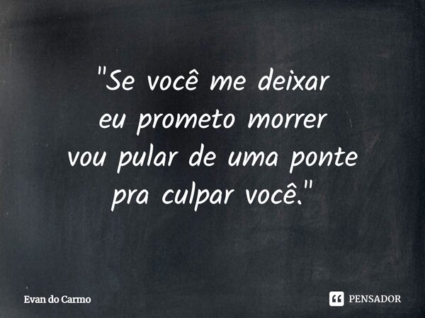 ⁠⁠"Se você me deixar eu prometo morrer vou pular de uma ponte pra culpar você."... Frase de Evan do carmo.