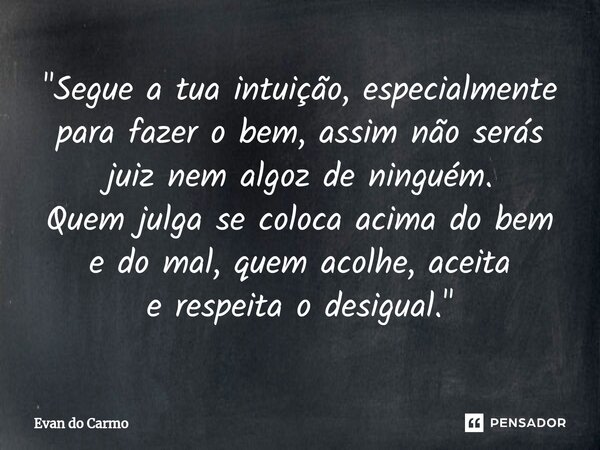 ⁠"Segue a tua intuição, especialmente para fazer o bem, assim não serás juiz nem algoz de ninguém. Quem julga se coloca acima do bem e do mal, quem acolhe,... Frase de Evan do carmo.