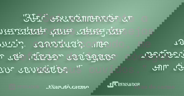 "Sei exatamente a verdade que desejas ouvir, contudo, me refreio de fazer cócegas em teus ouvidos."... Frase de Evan do Carmo.