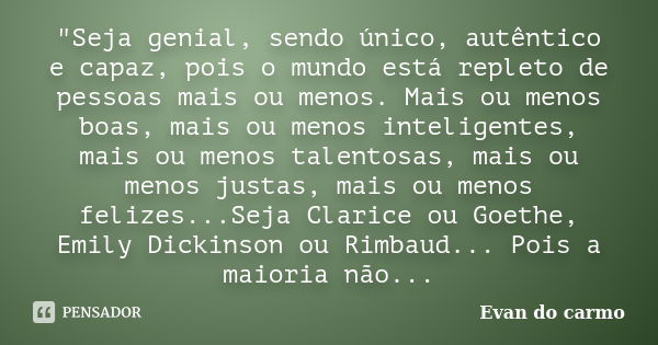 "Seja genial, sendo único, autêntico e capaz, pois o mundo está repleto de pessoas mais ou menos. Mais ou menos boas, mais ou menos inteligentes, mais ou m... Frase de Evan do Carmo.