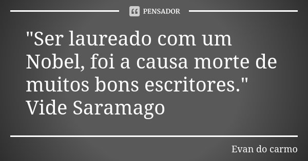 "Ser laureado com um Nobel, foi a causa morte de muitos bons escritores." Vide Saramago... Frase de EVAN DO CARMO.