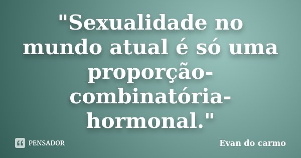 "Sexualidade no mundo atual é só uma proporção-combinatória-hormonal."... Frase de Evan do Carmo.