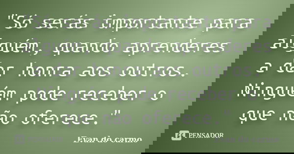 "Só serás importante para alguém, quando aprenderes a dar honra aos outros. Ninguém pode receber o que não oferece."... Frase de Evan do Carmo.