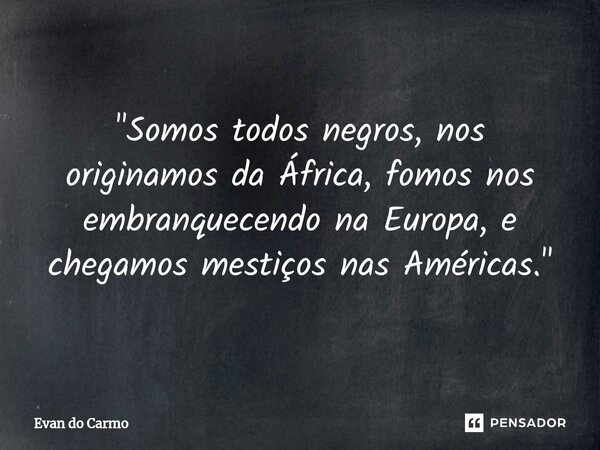 ⁠"Somos todos negros, nos originamos da África, fomos nos embranquecendo na Europa, e chegamos mestiços nas Américas."... Frase de Evan do carmo.