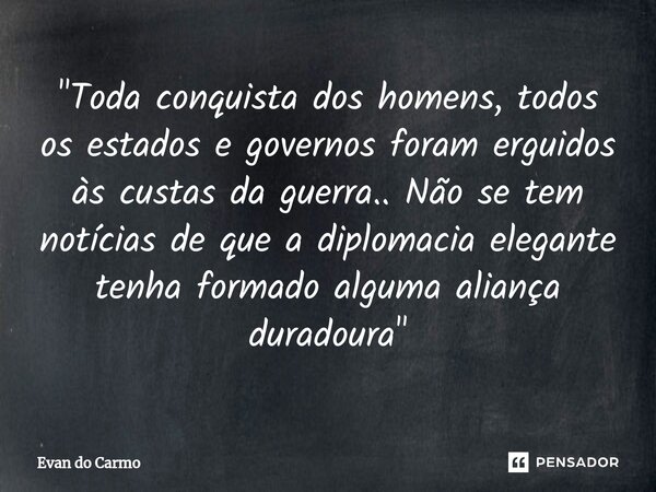 ⁠"Toda conquista dos homens, todos os estados e governos foram erguidos às custas da guerra.. Não se tem notícias de que a diplomacia elegante tenha formad... Frase de Evan do carmo.