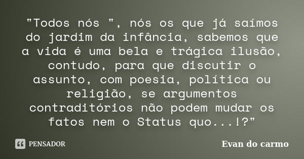 "Todos nós ", nós os que já saímos do jardim da infância, sabemos que a vida é uma bela e trágica ilusão, contudo, para que discutir o assunto, com po... Frase de Evan do Carmo.