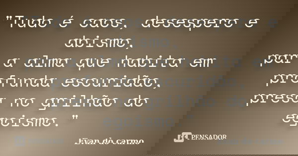 "Tudo é caos, desespero e abismo, par a alma que habita em profunda escuridão, presa no grilhão do egoismo."... Frase de Evan do Carmo.