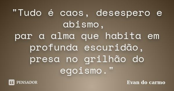 "Tudo é caos, desespero e abismo, par a alma que habita em profunda escuridão, presa no grilhão do egoismo."... Frase de Evan do Carmo.