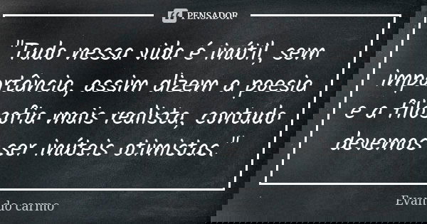 "Tudo nessa vida é inútil, sem importância, assim dizem a poesia e a filosofia mais realista, contudo devemos ser inúteis otimistas."... Frase de EVAN DO CARMO.