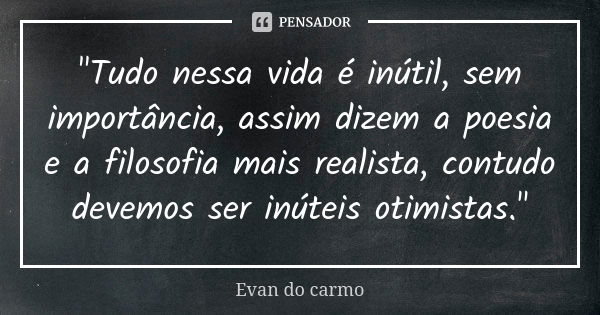 "Tudo nessa vida é inútil, sem importância, assim dizem a poesia e a filosofia mais realista, contudo devemos ser inúteis otimistas."... Frase de EVAN DO CARMO.