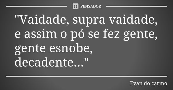 "Vaidade, supra vaidade, e assim o pó se fez gente, gente esnobe, decadente..."... Frase de EVAN DO CARMO.