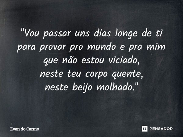 ⁠"Vou passar uns dias longe de ti para provar pro mundo e pra mim que não estou viciado, neste teu corpo quente, neste beijo molhado."... Frase de Evan do carmo.