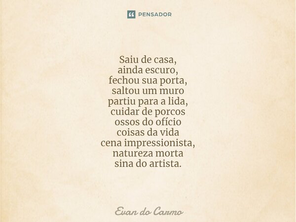 Saiu de casa, ainda escuro, fechou sua porta, saltou um muro partiu para a lida, cuidar de porcos ossos do ofício coisas da vida cena impressionista, natureza m... Frase de Evan do carmo.