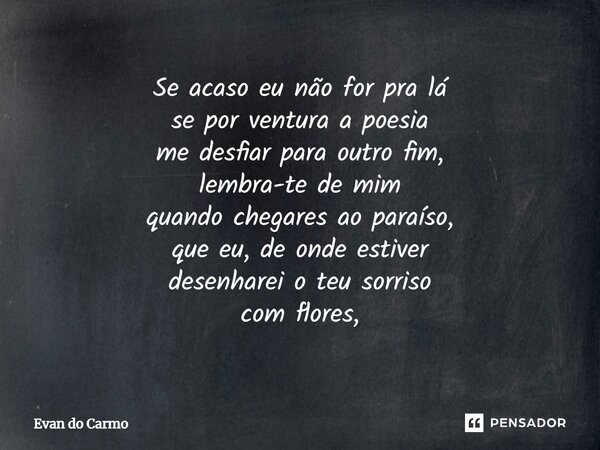 ⁠Se acaso eu não for pra lá se por ventura a poesia me desfiar para outro fim, lembra-te de mim quando chegares ao paraíso, que eu, de onde estiver desenharei o... Frase de Evan do carmo.