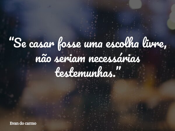 “Se casar fosse uma escolha livre, não seriam necessárias testemunhas.”⁠... Frase de Evan do carmo.