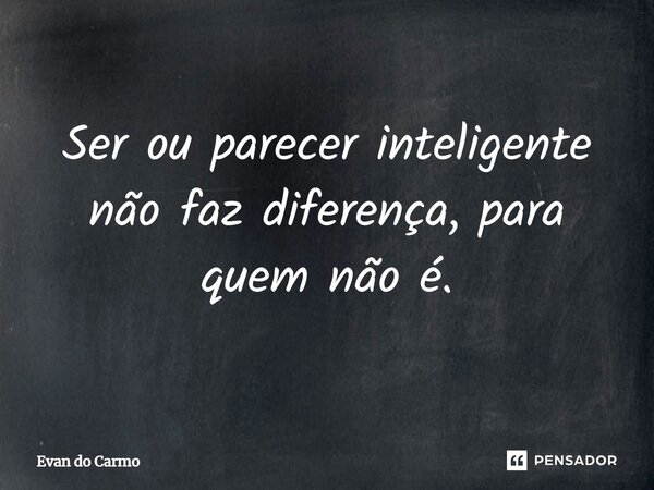 ⁠Ser ou parecer inteligente não faz diferença, para quem não é.... Frase de Evan do carmo.