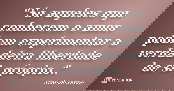 “Só aqueles que conhecem o amor podem experimentar a verdadeira liberdade de si próprio..”... Frase de Evan do Carmo.