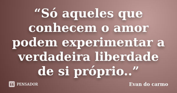 “Só aqueles que conhecem o amor podem experimentar a verdadeira liberdade de si próprio..”... Frase de Evan do Carmo.