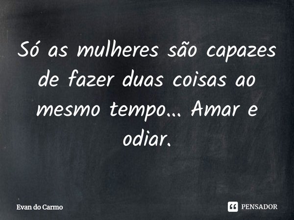 ⁠Só as mulheres são capazes de fazer duas coisas ao mesmo tempo... Amar e odiar.... Frase de Evan do carmo.