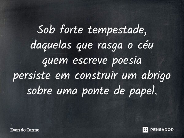 ⁠Sob forte tempestade, daquelas que rasga o céu quem escreve poesia persiste em construir um abrigo sobre uma ponte de papel.... Frase de Evan do carmo.