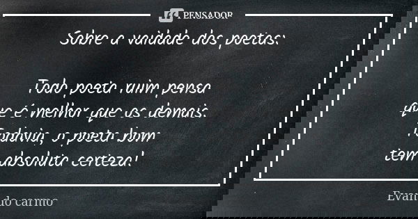 Sobre a vaidade dos poetas: Todo poeta ruim pensa que é melhor que os demais. Todavia, o poeta bom tem absoluta certeza!... Frase de Evan do Carmo.