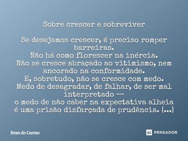 ⁠Sobre crescer e sobreviver Se desejamos crescer, é preciso romper barreiras. Não há como florescer na inércia. Não se cresce abraçado ao vitimismo, nem ancorad... Frase de Evan do carmo.