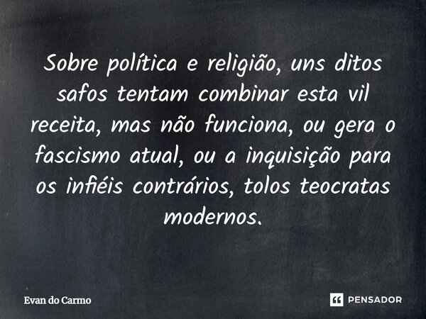 ⁠Sobre política e religião, uns ditos safos tentam combinar esta vil receita, mas não funciona, ou gera o fascismo atual, ou a inquisição para os infiéis contrá... Frase de Evan do carmo.