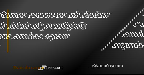 Somos escravos da beleza e da ideia de perfeição, embora ambas sejam utopias.... Frase de EVAN DO CARMO.