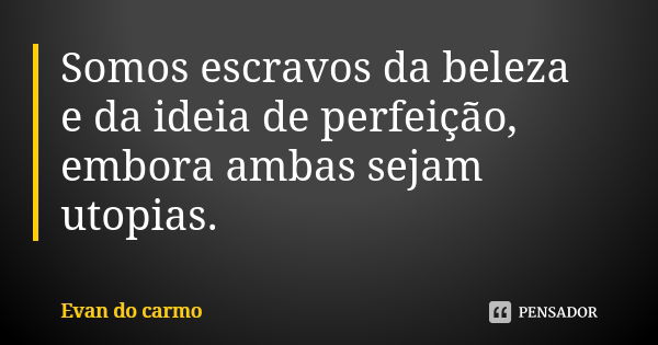 Somos escravos da beleza e da ideia de perfeição, embora ambas sejam utopias.... Frase de EVAN DO CARMO.