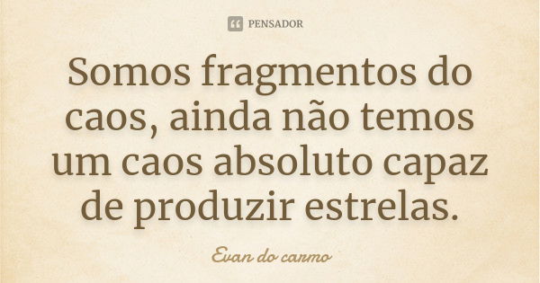 Somos fragmentos do caos, ainda não temos um caos absoluto capaz de produzir estrelas.... Frase de EVAN DO CARMO.