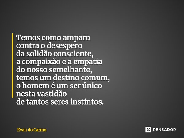 ⁠Temos como amparo contra o desespero da solidão consciente, a compaixão e a empatia do nosso semelhante, temos um destino comum, o homem é um ser único nesta v... Frase de Evan do carmo.