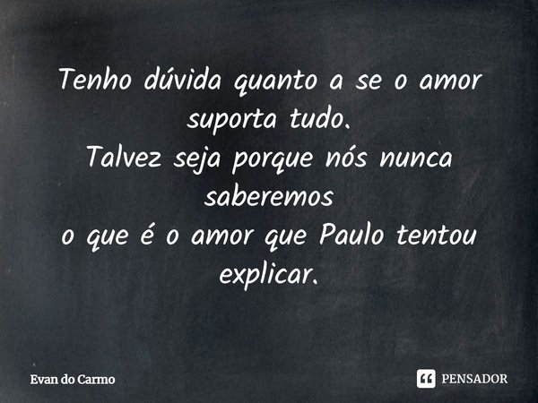 ⁠Tenho dúvida quanto a se o amor suporta tudo.
Talvez seja porque nós nunca saberemos
o que é o amor que Paulo tentou explicar.... Frase de Evan do carmo.