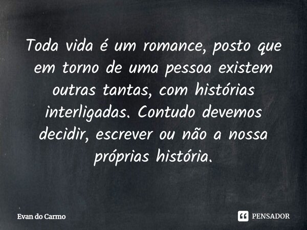 ⁠Toda vida é um romance, posto que em torno de uma pessoa existem outras tantas, com histórias interligadas. Contudo devemos decidir, escrever ou não a nossa pr... Frase de Evan do carmo.