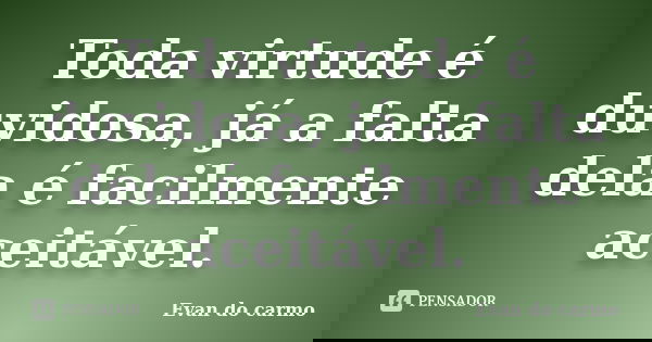 Toda virtude é duvidosa, já a falta dela é facilmente aceitável.... Frase de Evan do Carmo.