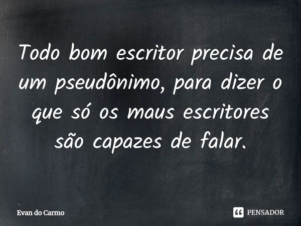 ⁠Todo bom escritor precisa de um pseudônimo, para dizer o que só os maus escritores são capazes de falar.... Frase de Evan do carmo.